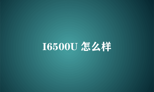 I6500U 怎么样