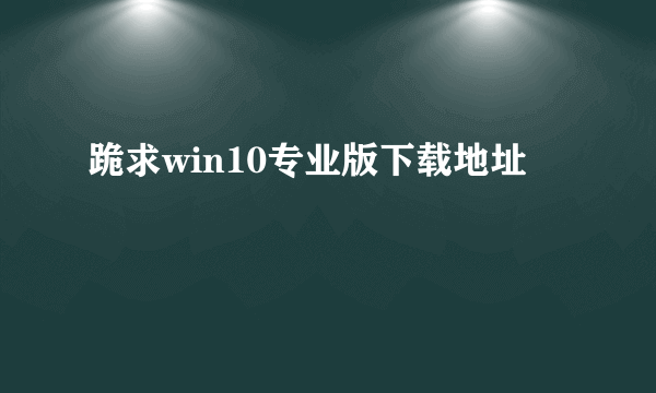 跪求win10专业版下载地址