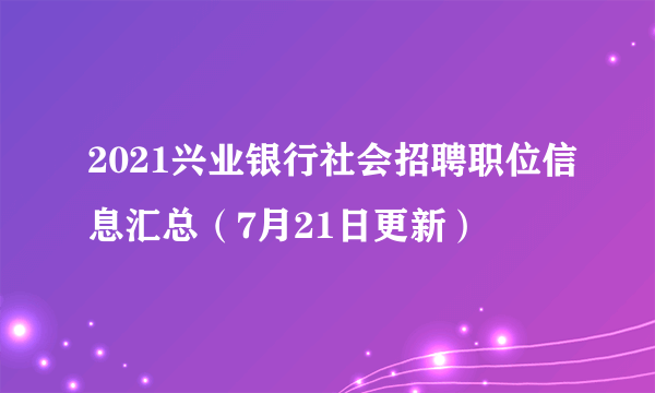 2021兴业银行社会招聘职位信息汇总（7月21日更新）