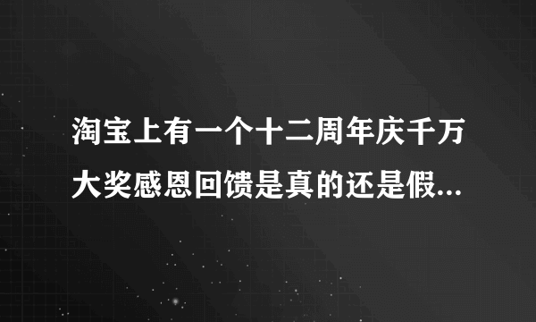 淘宝上有一个十二周年庆千万大奖感恩回馈是真的还是假的是不是骗人的吗