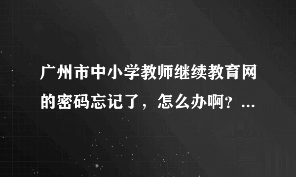 广州市中小学教师继续教育网的密码忘记了，怎么办啊？输入用户名和身份证号码找不回密码啊