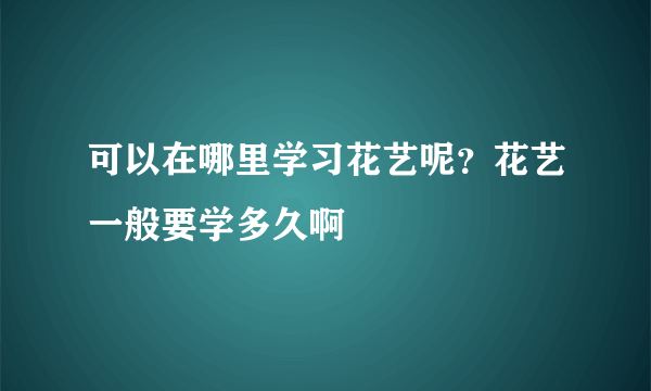 可以在哪里学习花艺呢？花艺一般要学多久啊