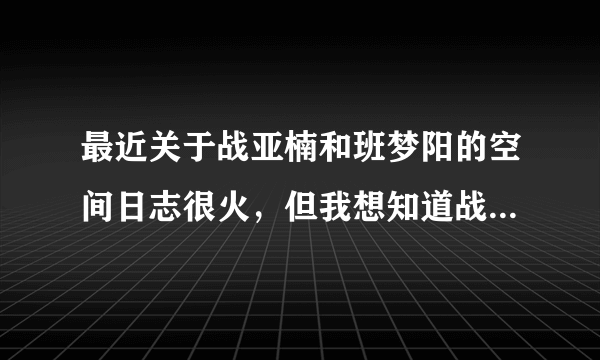 最近关于战亚楠和班梦阳的空间日志很火，但我想知道战亚楠是男还是女？