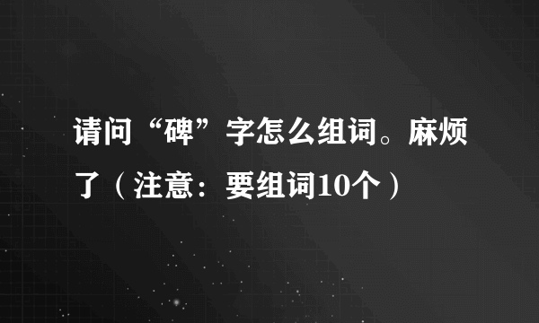 请问“碑”字怎么组词。麻烦了（注意：要组词10个）