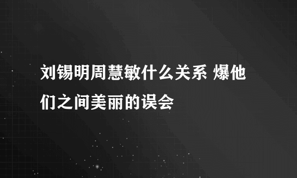 刘锡明周慧敏什么关系 爆他们之间美丽的误会