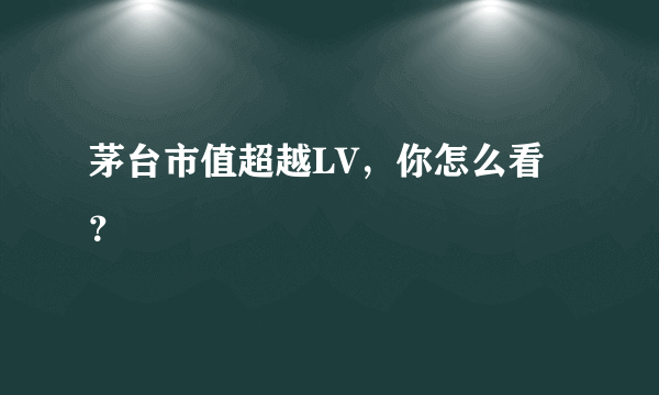 茅台市值超越LV，你怎么看？