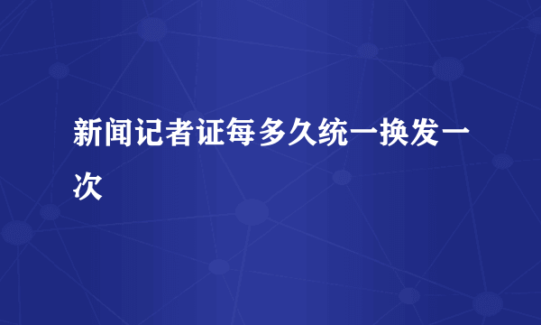 新闻记者证每多久统一换发一次