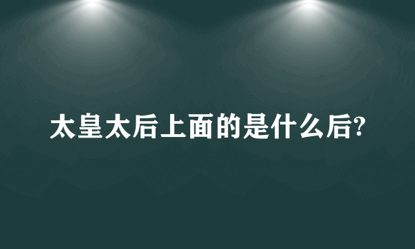 太皇太后上面的是什么后?