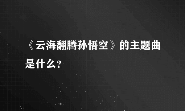 《云海翻腾孙悟空》的主题曲是什么？