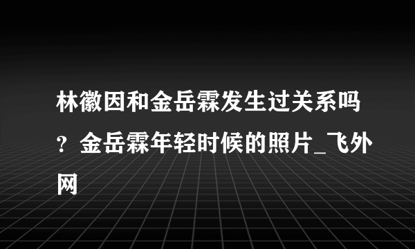 林徽因和金岳霖发生过关系吗？金岳霖年轻时候的照片_飞外网