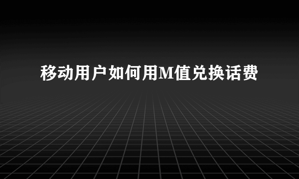 移动用户如何用M值兑换话费