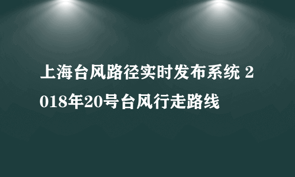 上海台风路径实时发布系统 2018年20号台风行走路线