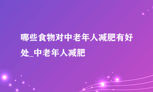 哪些食物对中老年人减肥有好处_中老年人减肥