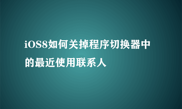 iOS8如何关掉程序切换器中的最近使用联系人