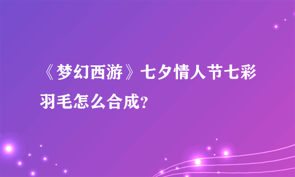 《梦幻西游》七夕情人节七彩羽毛怎么合成？