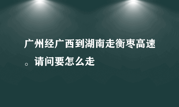 广州经广西到湖南走衡枣高速。请问要怎么走