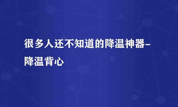 很多人还不知道的降温神器-降温背心