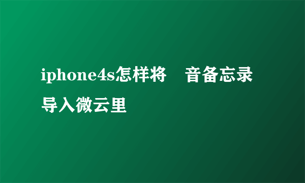 iphone4s怎样将語音备忘录导入微云里