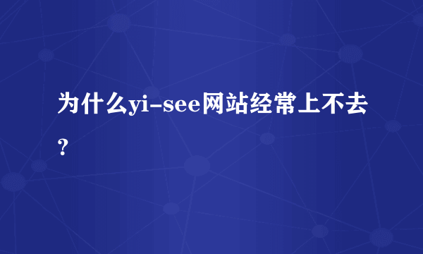 为什么yi-see网站经常上不去？