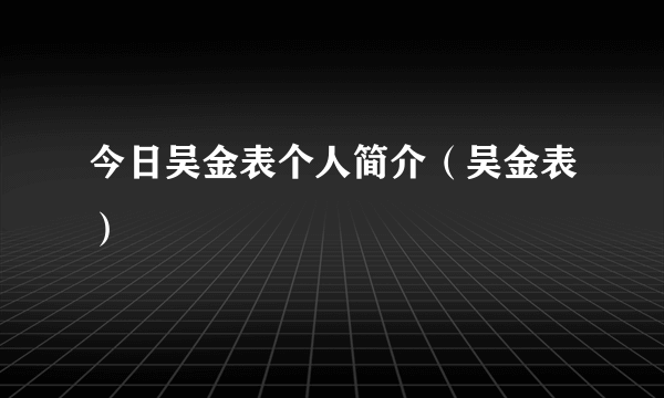 今日吴金表个人简介（吴金表）