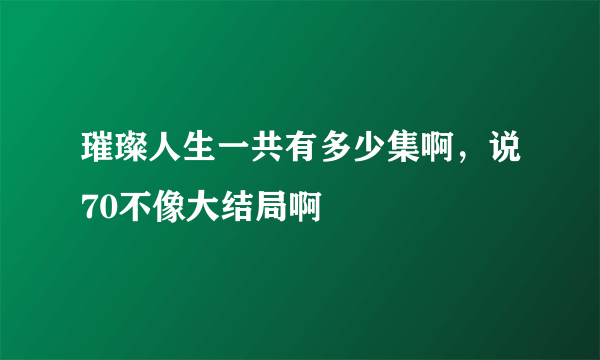 璀璨人生一共有多少集啊，说70不像大结局啊