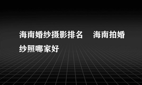 海南婚纱摄影排名    海南拍婚纱照哪家好