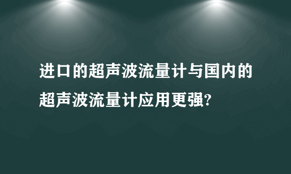 进口的超声波流量计与国内的超声波流量计应用更强?