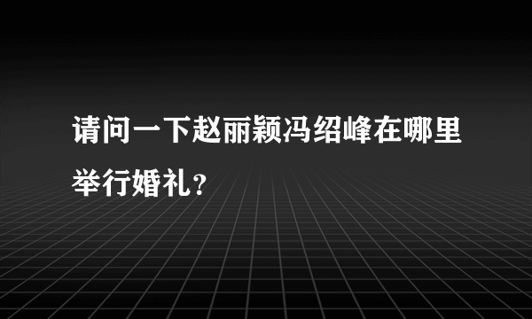 请问一下赵丽颖冯绍峰在哪里举行婚礼？