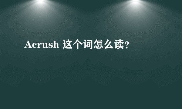 Acrush 这个词怎么读？