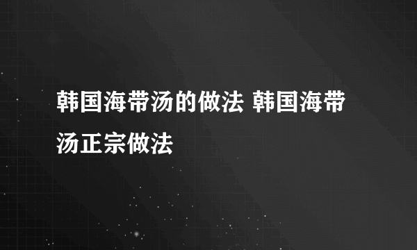 韩国海带汤的做法 韩国海带汤正宗做法