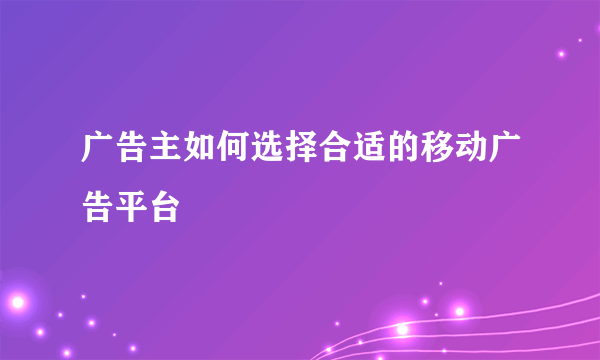 广告主如何选择合适的移动广告平台