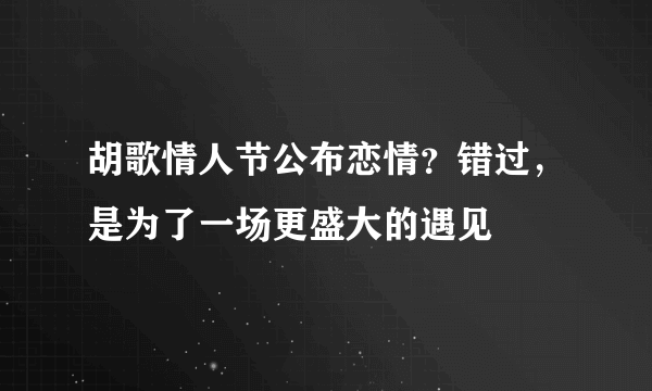 胡歌情人节公布恋情？错过，是为了一场更盛大的遇见