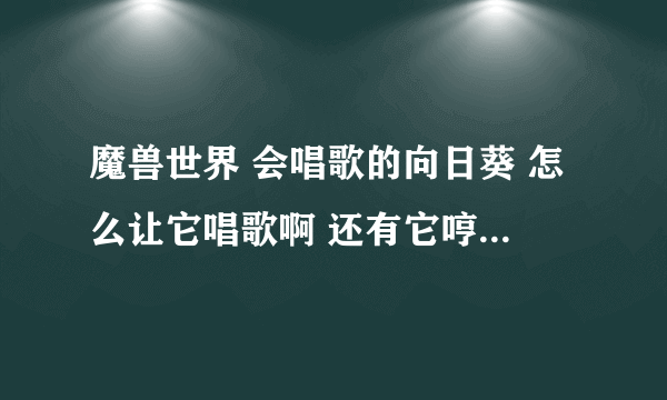 魔兽世界 会唱歌的向日葵 怎么让它唱歌啊 还有它哼的音乐是什么 ？