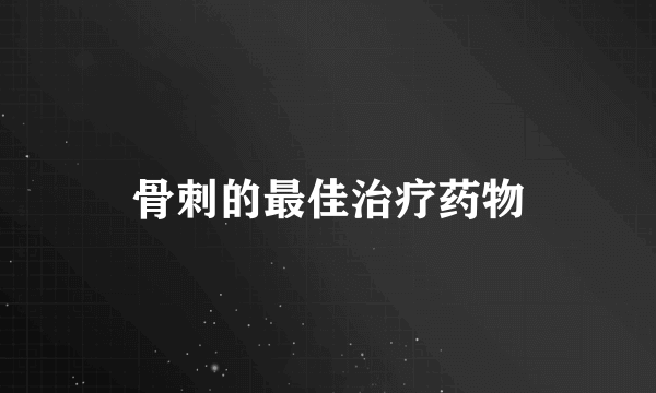 骨刺的最佳治疗药物