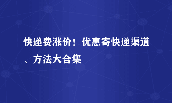 快递费涨价！优惠寄快递渠道、方法大合集