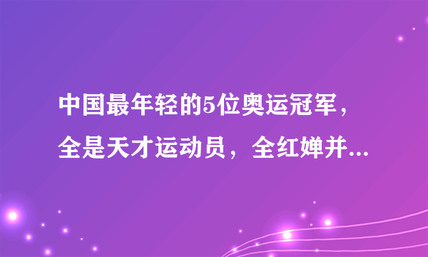 中国最年轻的5位奥运冠军，全是天才运动员，全红婵并非最小的