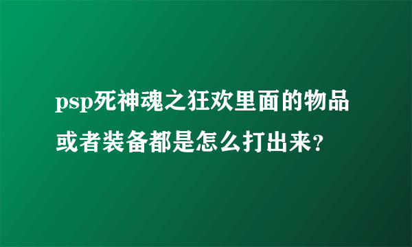 psp死神魂之狂欢里面的物品或者装备都是怎么打出来？