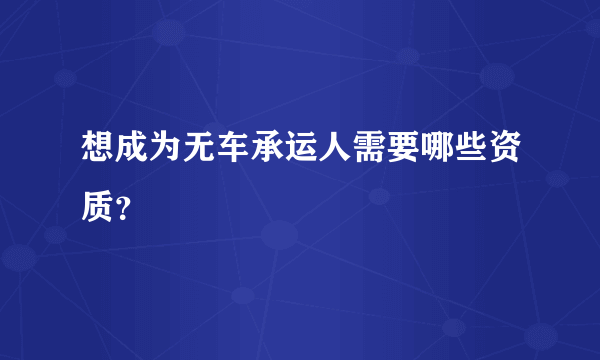 想成为无车承运人需要哪些资质？