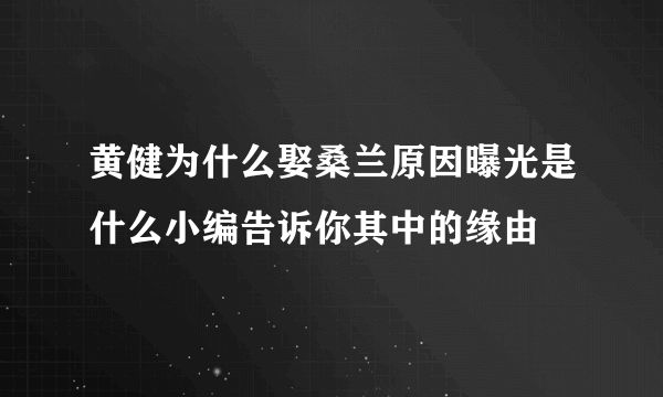 黄健为什么娶桑兰原因曝光是什么小编告诉你其中的缘由