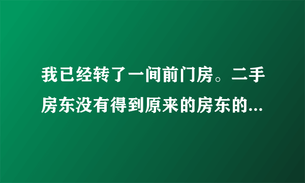 我已经转了一间前门房。二手房东没有得到原来的房东的这个骗局，他用虚假的信息诱使我签？