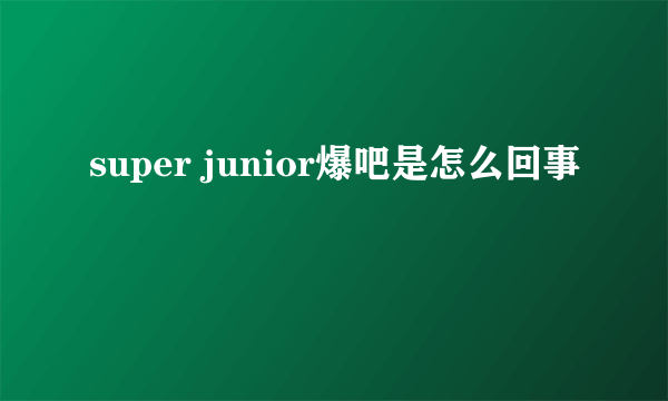 super junior爆吧是怎么回事