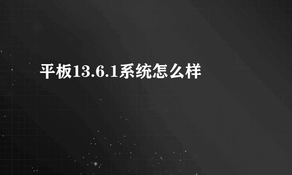 平板13.6.1系统怎么样