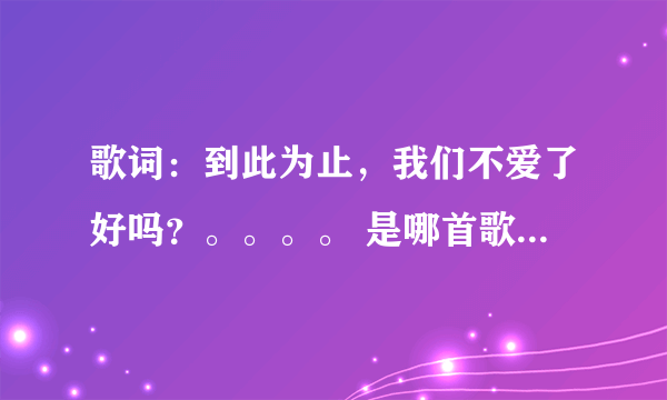 歌词：到此为止，我们不爱了好吗？。。。。 是哪首歌德歌词？