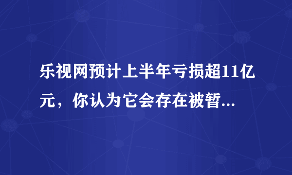 乐视网预计上半年亏损超11亿元，你认为它会存在被暂停上市风险吗？为什么？