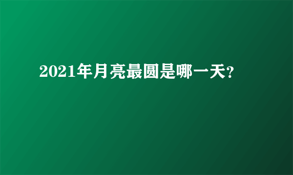 2021年月亮最圆是哪一天？