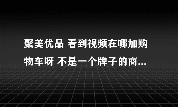 聚美优品 看到视频在哪加购物车呀 不是一个牌子的商品可以一起付款吗