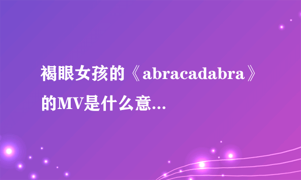 褐眼女孩的《abracadabra》的MV是什么意思，讲的是什么