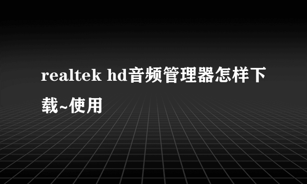 realtek hd音频管理器怎样下载~使用