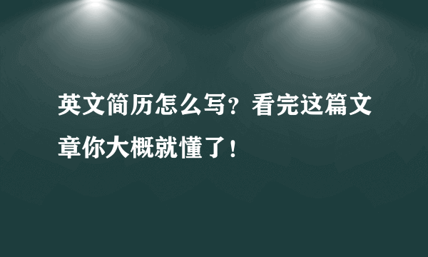 英文简历怎么写？看完这篇文章你大概就懂了！