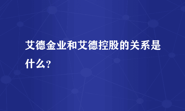 艾德金业和艾德控股的关系是什么？